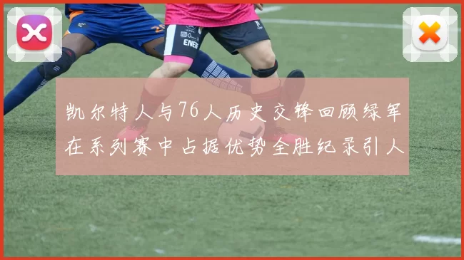 凯尔特人与76人历史交锋回顾绿军在系列赛中占据优势全胜纪录引人关注