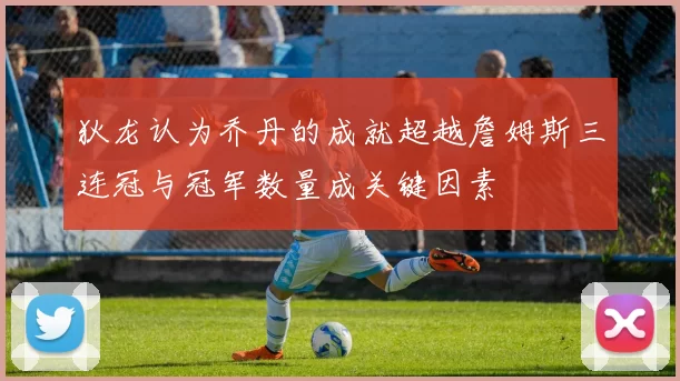 狄龙认为乔丹的成就超越詹姆斯三连冠与冠军数量成关键因素