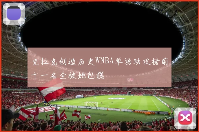 克拉克创造历史WNBA单场助攻榜前十一名全被她包揽