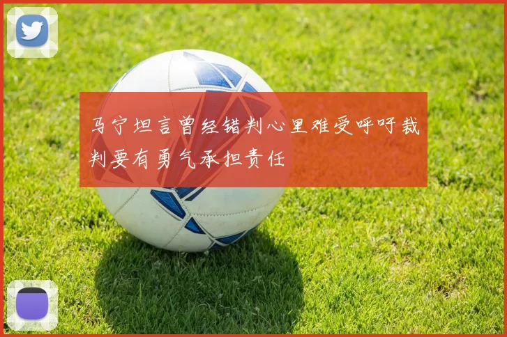 马宁坦言曾经错判心里难受呼吁裁判要有勇气承担责任