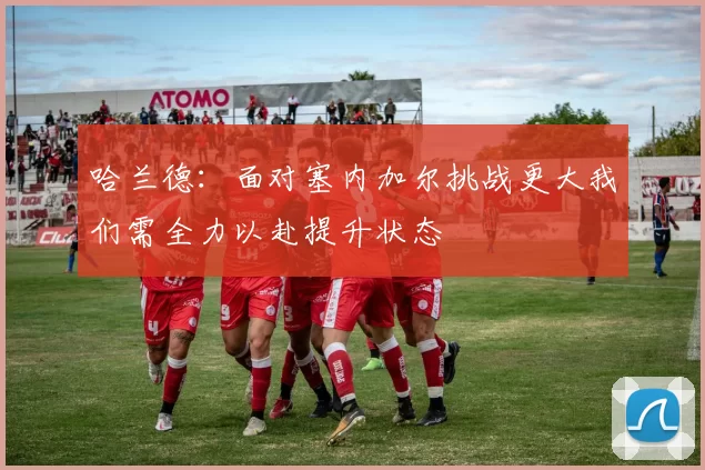 哈兰德：面对塞内加尔挑战更大我们需全力以赴提升状态