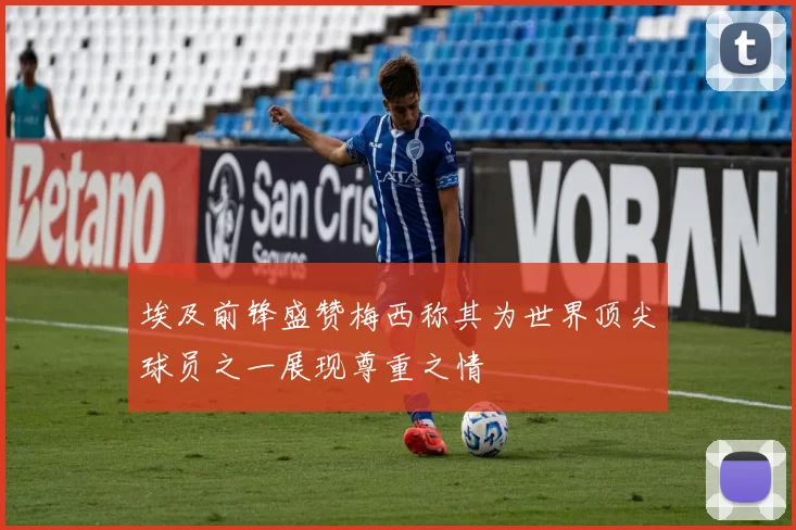 埃及前锋盛赞梅西称其为世界顶尖球员之一展现尊重之情