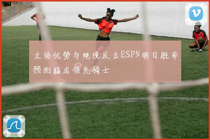 主场优势与绝境反击ESPN明日胜率预测猛龙领先骑士
