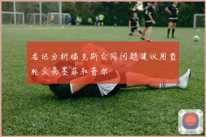 名记分析福克斯合同问题建议用首轮交易墨菲和普尔