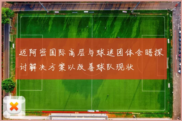 迈阿密国际高层与球迷团体会晤探讨解决方案以改善球队现状