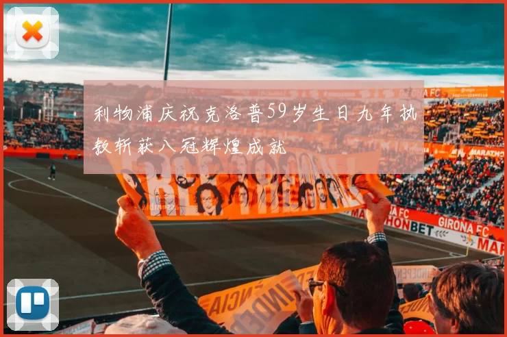 利物浦庆祝克洛普59岁生日九年执教斩获八冠辉煌成就