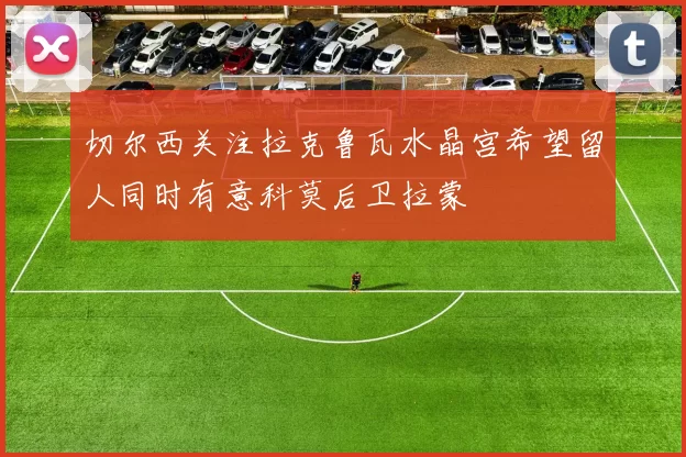 切尔西关注拉克鲁瓦水晶宫希望留人同时有意科莫后卫拉蒙