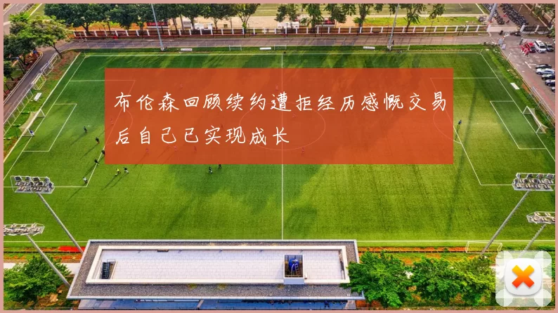 布伦森回顾续约遭拒经历感慨交易后自己已实现成长