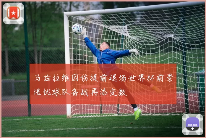 马兹拉维因伤提前退场世界杯前景堪忧球队备战再添变数