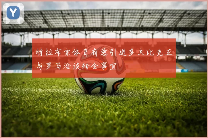 特拉布宗体育有意引进多夫比克正与罗马洽谈转会事宜