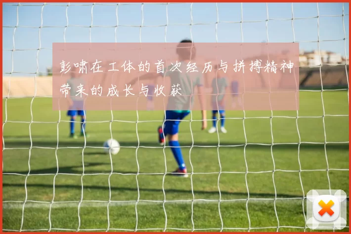 彭啸在工体的首次经历与拼搏精神带来的成长与收获