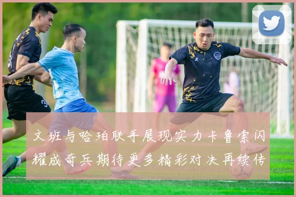 文班与哈珀联手展现实力卡鲁索闪耀成奇兵期待更多精彩对决再续传奇