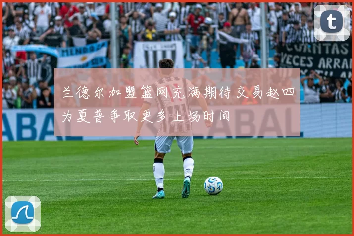 兰德尔加盟篮网充满期待交易赵四为夏普争取更多上场时间