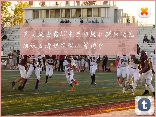 罗马诺透露AC米兰与格拉斯纳尚无协议后者仍在耐心等待中