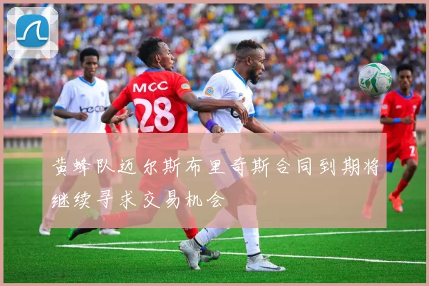黄蜂队迈尔斯布里奇斯合同到期将继续寻求交易机会