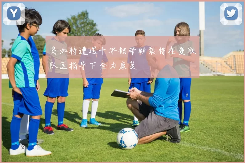 乌加特遭遇十字韧带断裂将在曼联队医指导下全力康复