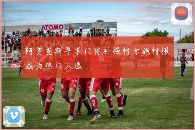 阿贾克斯寻求门将补强特尔施特根成为热门人选