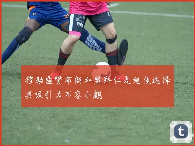 穆勒盛赞布朗加盟拜仁是绝佳选择其吸引力不容小觑