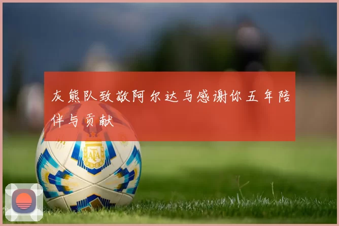 灰熊队致敬阿尔达马感谢你五年陪伴与贡献