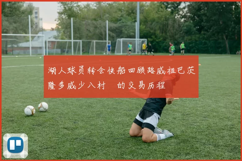 湖人球员转会快船回顾路威祖巴茨隆多威少八村塁的交易历程