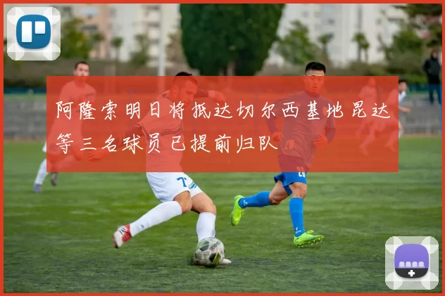 阿隆索明日将抵达切尔西基地昆达等三名球员已提前归队
