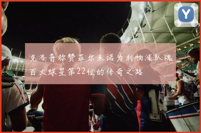 克洛普称赞菲尔米诺为利物浦队魂百大球星第22位的传奇之路