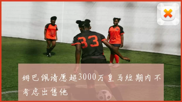 姆巴佩请愿超3000万皇马短期内不考虑出售他