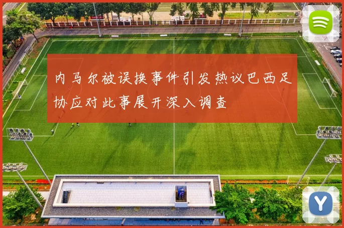 内马尔被误换事件引发热议巴西足协应对此事展开深入调查