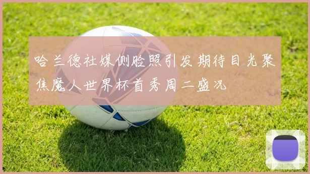 哈兰德社媒侧脸照引发期待目光聚焦魔人世界杯首秀周二盛况